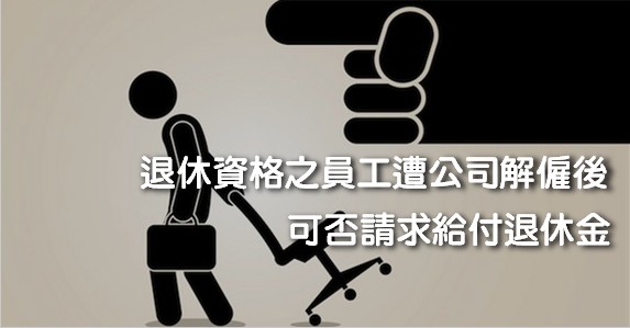符合退休資格之員工遭公司解僱後，可否請求給付退休金？-退休金